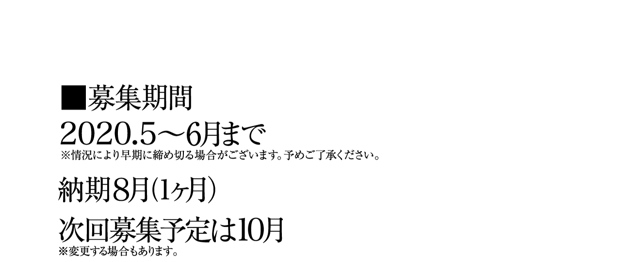募集期間 2020.5～6月まで ※情況により早期に締め切る場合がございます。予めご了承ください。 納期8月（1ヶ月） 次回募集予定は10月 ※変更する場合もあります。