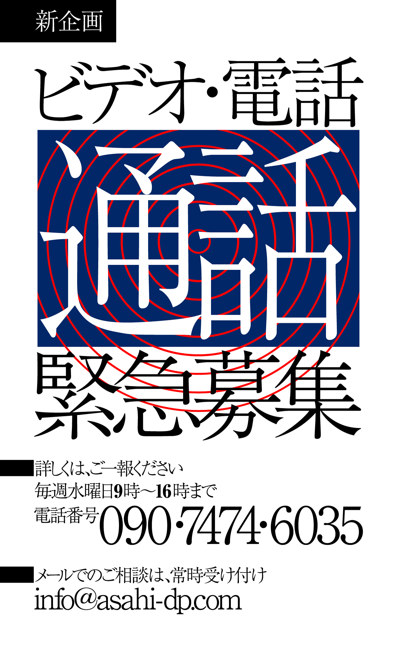 新企画 ビデオ・電話 通話 緊急募集 詳しくは、ご一報ください 毎週水曜日9時〜16時まで 電話番号 090・7474・6035 メールでのご相談は、常時受け付け info@asahi-dp.com