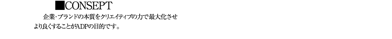 CONSEPT 企業・ブランドの本質をクリエイティブの力で最大化させ より良くすることがADPの目的です。